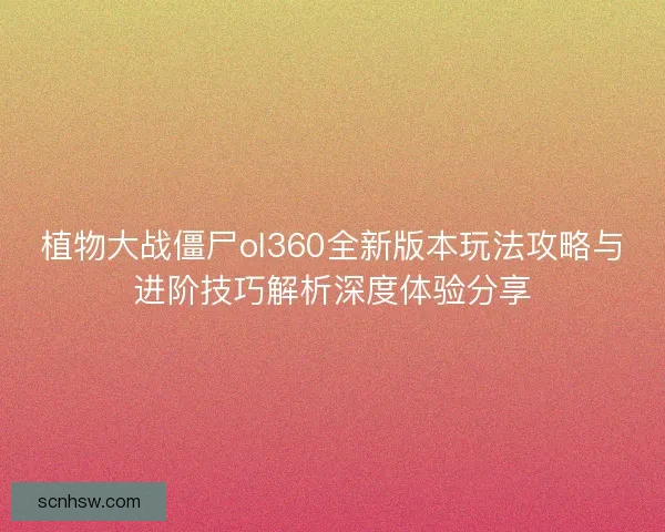 植物大战僵尸ol360全新版本玩法攻略与进阶技巧解析深度体验分享