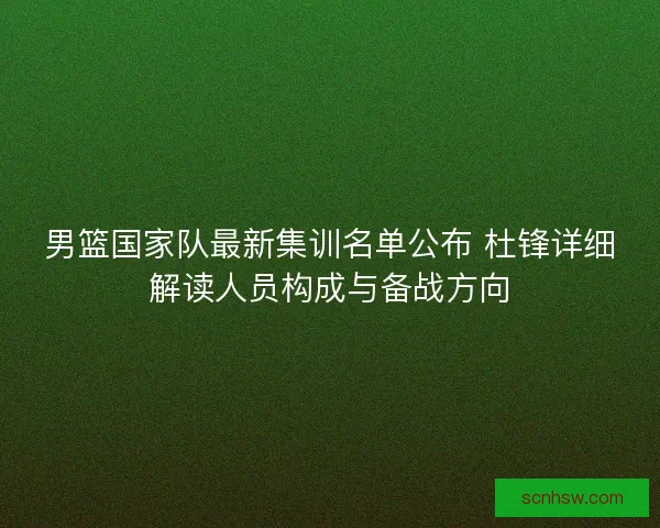 男篮国家队最新集训名单公布 杜锋详细解读人员构成与备战方向